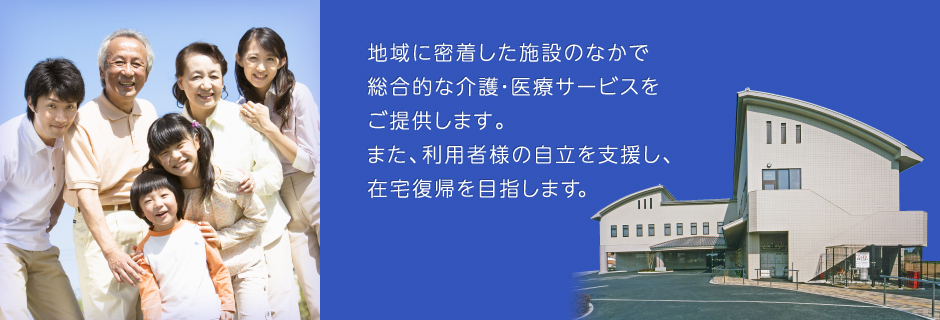 地域に密着した施設のなかで総合的な介護・医療サービスをご提供します。また、利用者様の自立を支援し、在宅復帰を目指します。